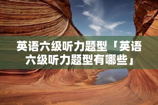 英语六级听力题型「英语六级听力题型有哪些」 英语六级听力题型「英语六级听力题型有哪些」