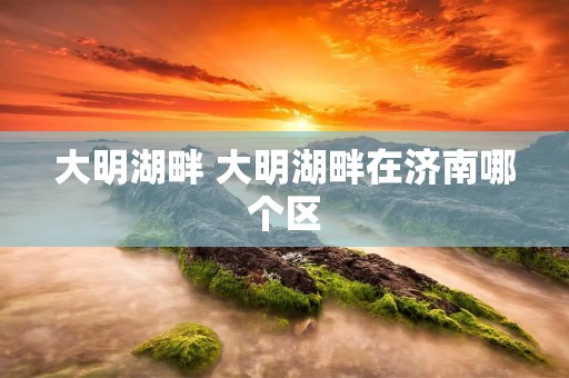 大明湖畔 大明湖畔在济南哪个区
