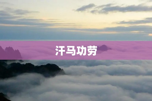 汗马功劳:中国传统文化中的一种美德 汗马功劳:中国传统文化中的一种美德