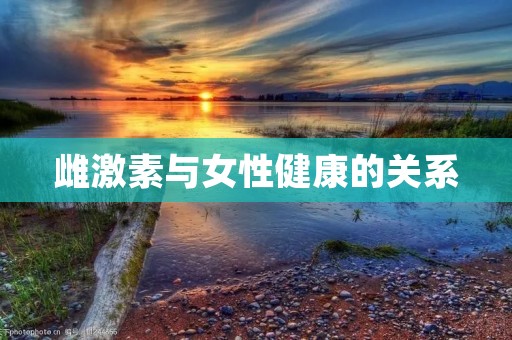 雌激素与女性健康的关系 雌激素与女性健康的关系