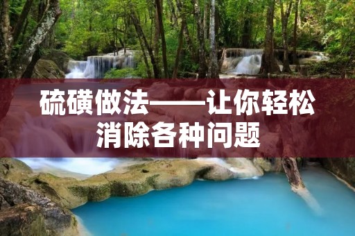 硫磺做法——让你轻松消除各种问题 硫磺做法——让你轻松消除各种问题