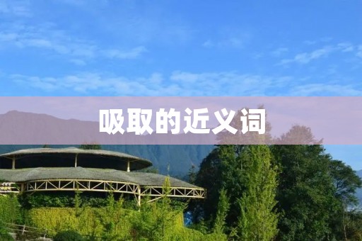 吸取的近义词:吸收、吸纳、吸附、吸取、吸进、纳入、接受、吞噬、摄取、汲取
