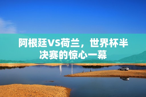 阿根廷VS荷兰，世界杯半决赛的惊心一幕