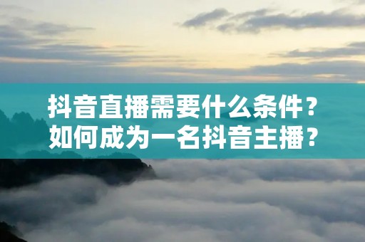 抖音直播需要什么条件?如何成为一名抖音主播?