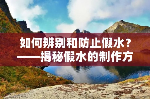 如何辨别和防止假水？——揭秘假水的制作方法