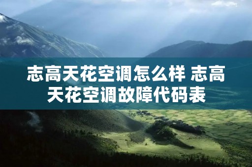 志高天花空调怎么样 志高天花空调故障代码表 志高天花空调怎么样 志高天花空调故障代码表