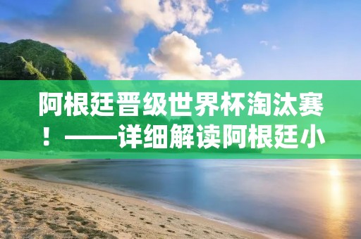 阿根廷晋级世界杯淘汰赛！——详细解读阿根廷小组赛