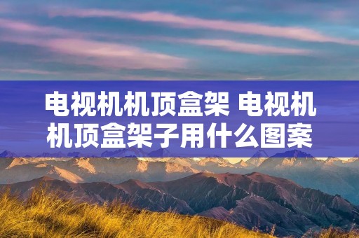电视机机顶盒架 电视机机顶盒架子用什么图案好看 电视机机顶盒架 电视机机顶盒架子用什么图案好看
