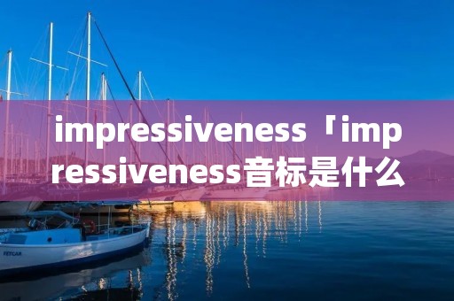 impressiveness「impressiveness音标是什么」 impressiveness「impressiveness音标是什么」