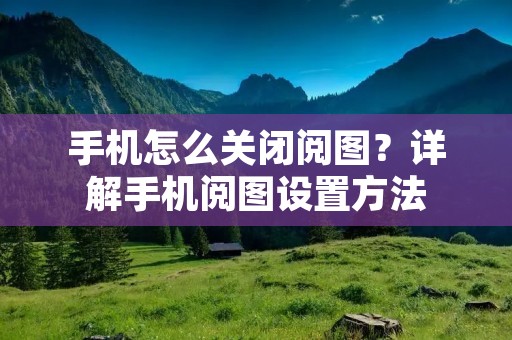 手机怎么关闭阅图?详解手机阅图设置方法