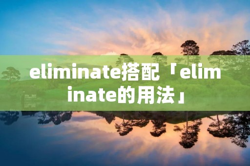 eliminate搭配「eliminate的用法」 eliminate搭配「eliminate的用法」