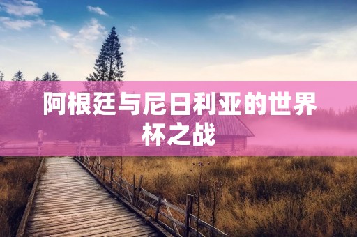 阿根廷与尼日利亚的世界杯之战：胜负悬念难料