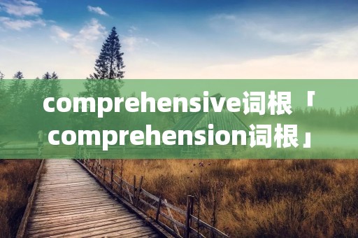 comprehensive词根「comprehension词根」