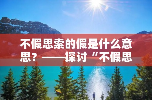 不假思索的假是什么意思?——探讨“不假思索”的含义及其影响