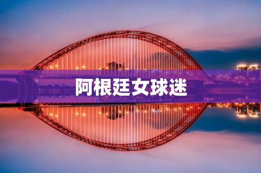 阿根廷女球迷：热情**的足球狂热者