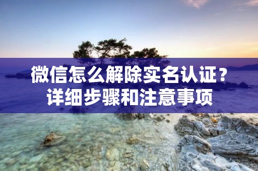 微信怎么解除实名认证?详细步骤和注意事项