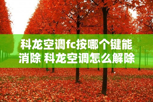 科龙空调fc按哪个键能消除 科龙空调怎么解除fc 科龙空调fc按哪个键能消除 科龙空调怎么解除fc
