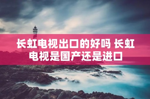 长虹电视出口的好吗 长虹电视是国产还是进口