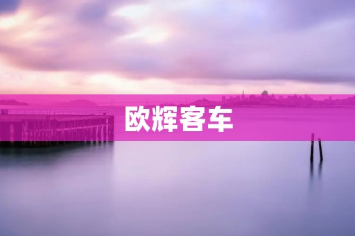 欧辉客车:打造安全、舒适的旅行新体验 欧辉客车:打造安全、舒适的旅行新体验