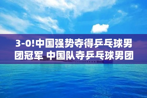 3-0!中国强势夺得乒乓球男团冠军 中国队夺乒乓球男团冠军 3-0!中国强势夺得乒乓球男团冠军 中国队夺乒乓球男团冠军