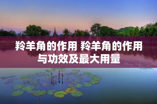 羚羊角的作用 羚羊角的作用与功效及最大用量