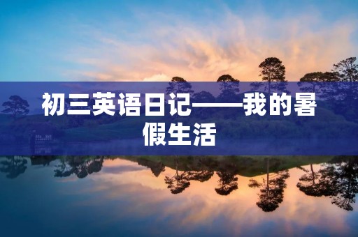 初三英语日记——我的暑假生活 初三英语日记——我的暑假生活