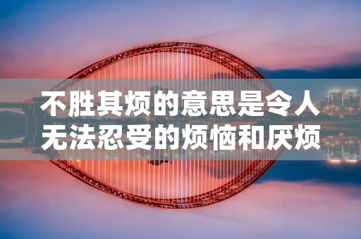 不胜其烦的意思是令人无法忍受的烦恼和厌烦,常常出现在我们生活和工作中的各个方面。这种感受可能是由于某些人、事、物或环境引起的,它会严重影响我们的情绪和行为,甚至影响我们的生活质量。本文将从不同的角度探讨“不胜其烦”的含义和影响。