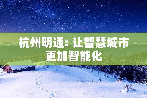 杭州明通: 让智慧城市更加智能化 杭州明通: 让智慧城市更加智能化