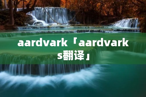 aardvark「aardvarks翻译」 aardvark「aardvarks翻译」