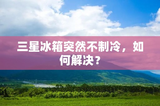 三星冰箱突然不制冷，如何解决？