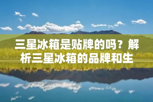 三星冰箱是贴牌的吗?解析三星冰箱的品牌和生产情况 三星冰箱是贴牌的吗?解析三星冰箱的品牌和生产情况