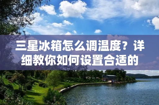 三星冰箱怎么调温度?详细教你如何设置合适的温度 三星冰箱怎么调温度?详细教你如何设置合适的温度