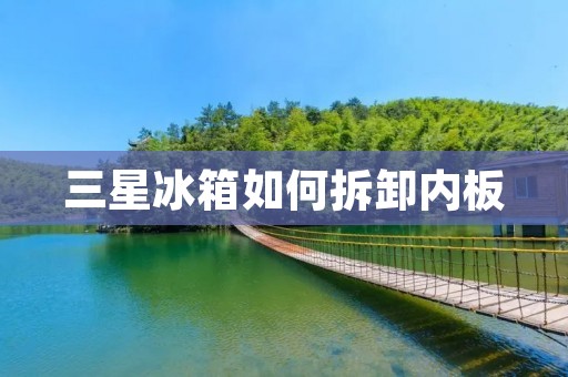 三星冰箱如何拆卸内板 三星冰箱如何拆卸内板