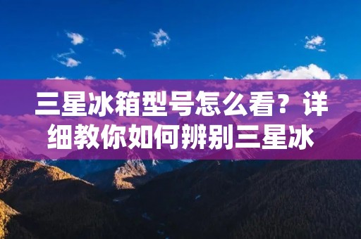 三星冰箱型号怎么看?详细教你如何辨别三星冰箱型号 三星冰箱型号怎么看?详细教你如何辨别三星冰箱型号