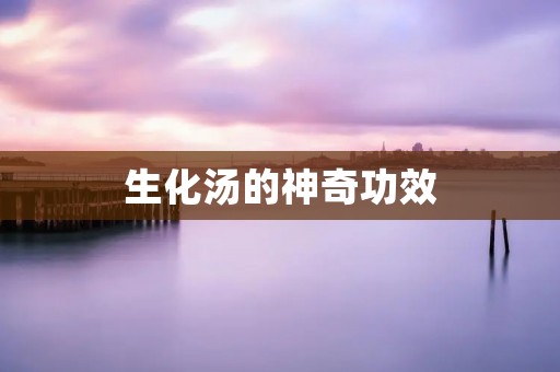 生化汤的神奇功效:从中医角度探究 生化汤的神奇功效:从中医角度探究