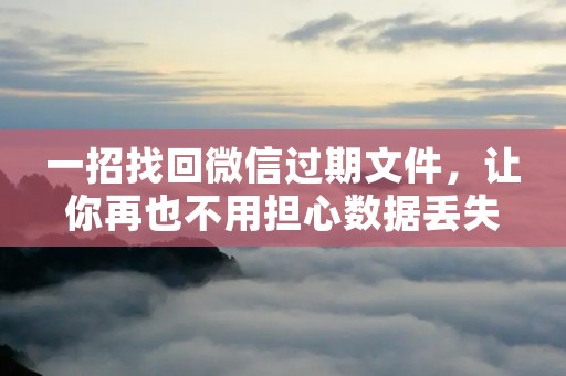 一招找回微信过期文件,让你再也不用担心数据丢失
