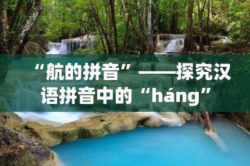 “航的拼音”——探究汉语拼音中的“háng”