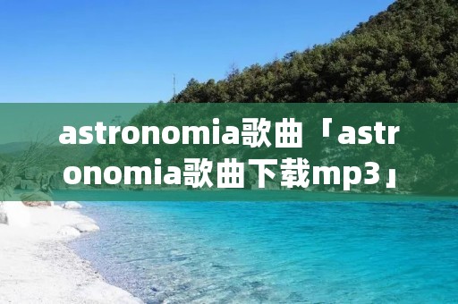 astronomia歌曲「astronomia歌曲下载mp3」