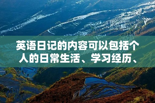 英语日记的内容可以包括个人的日常生活、学习经历、旅游见闻、心情感受等方面。在日记中，我们可以记录下自己每天的所见所闻，以及对这些事情的感受和想法，从而让自己更好地了解自己，同时也可以提高自己的英语水平。