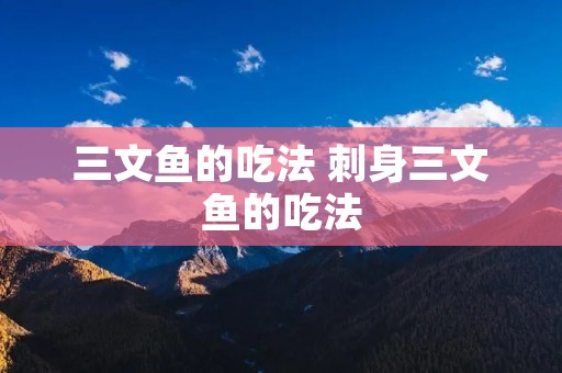 三文鱼的吃法 刺身三文鱼的吃法 三文鱼的吃法 刺身三文鱼的吃法