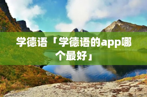 学德语「学德语的app哪个最好」 学德语「学德语的app哪个最好」