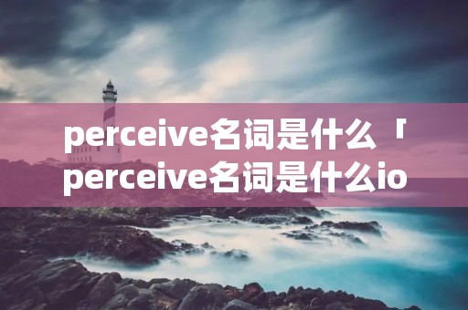 perceive名词是什么「perceive名词是什么ion」