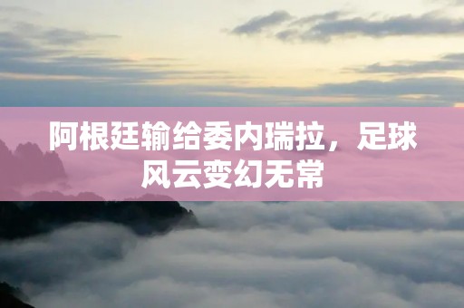 阿根廷输给委内瑞拉，足球风云变幻无常