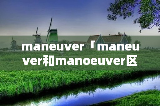 maneuver「maneuver和manoeuver区别」