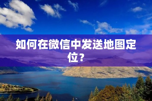 如何在微信中发送地图定位?
