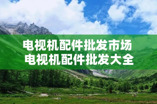 电视机配件批发市场 电视机配件批发大全