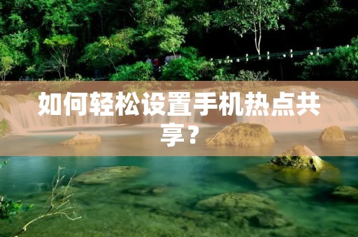 如何轻松设置手机热点共享?