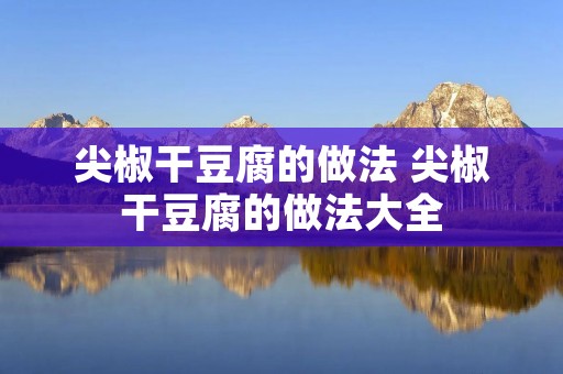 尖椒干豆腐的做法 尖椒干豆腐的做法大全