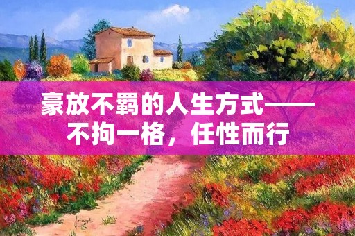 豪放不羁的人生方式——不拘一格,任性而行 豪放不羁的人生方式——不拘一格,任性而行