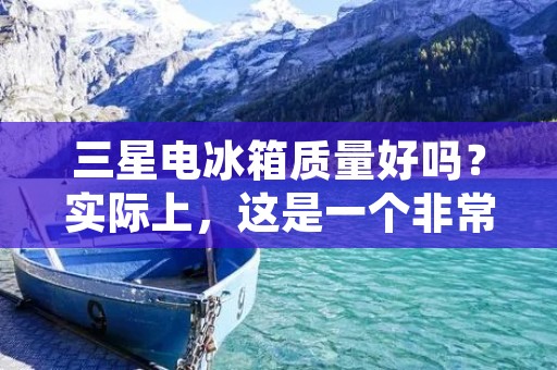 三星电冰箱质量好吗？实际上，这是一个非常重要且复杂的问题。对于消费者来说，电冰箱是家庭中不可或缺的电器之一，因此选择一款高质量的电冰箱非常重要。在这篇文章中，我们将深入探讨三星电冰箱的质量，从而帮助消费者做出明智的购买决策。